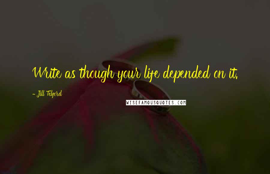 Jill Telford Quotes: Write as though your life depended on it.
