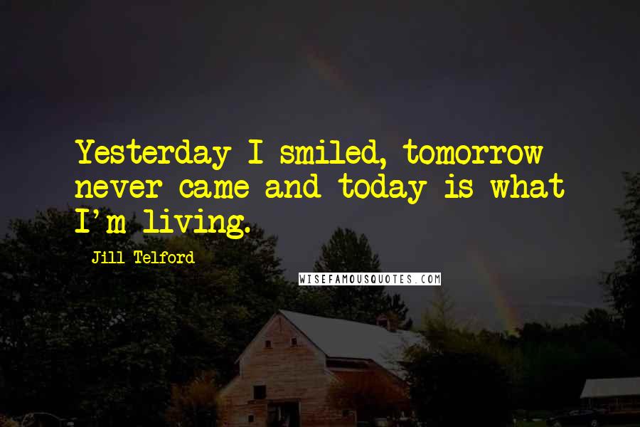 Jill Telford Quotes: Yesterday I smiled, tomorrow never came and today is what I'm living.