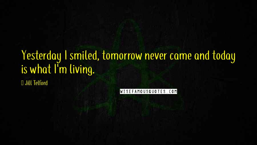 Jill Telford Quotes: Yesterday I smiled, tomorrow never came and today is what I'm living.