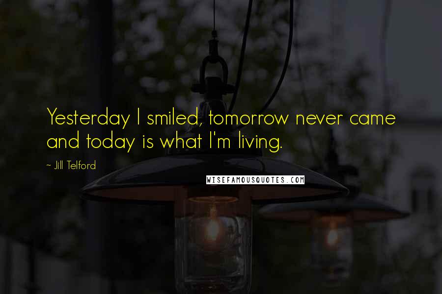 Jill Telford Quotes: Yesterday I smiled, tomorrow never came and today is what I'm living.