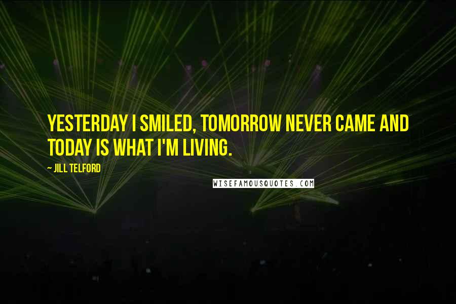 Jill Telford Quotes: Yesterday I smiled, tomorrow never came and today is what I'm living.