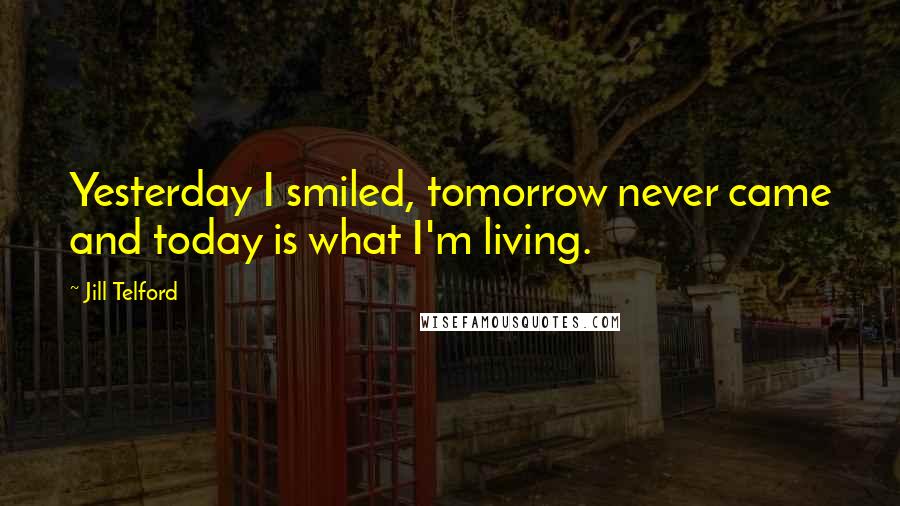 Jill Telford Quotes: Yesterday I smiled, tomorrow never came and today is what I'm living.