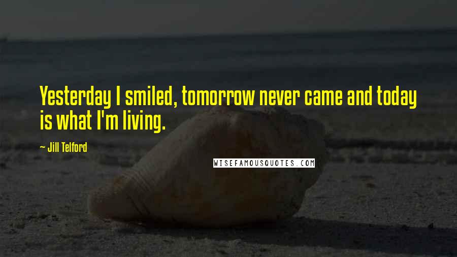 Jill Telford Quotes: Yesterday I smiled, tomorrow never came and today is what I'm living.