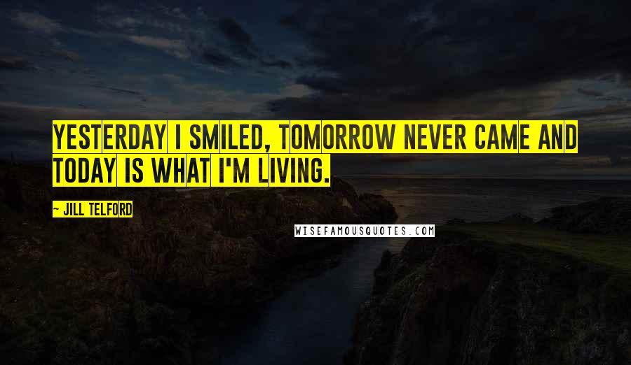 Jill Telford Quotes: Yesterday I smiled, tomorrow never came and today is what I'm living.