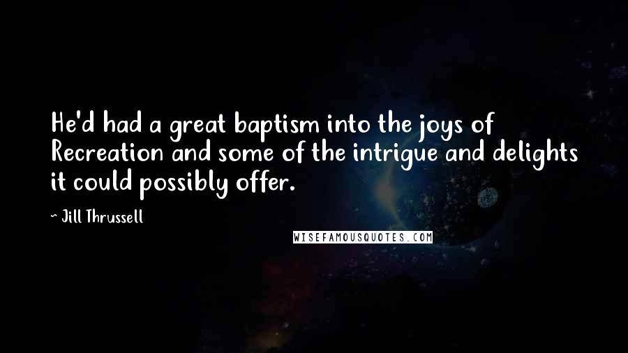 Jill Thrussell Quotes: He'd had a great baptism into the joys of Recreation and some of the intrigue and delights it could possibly offer.