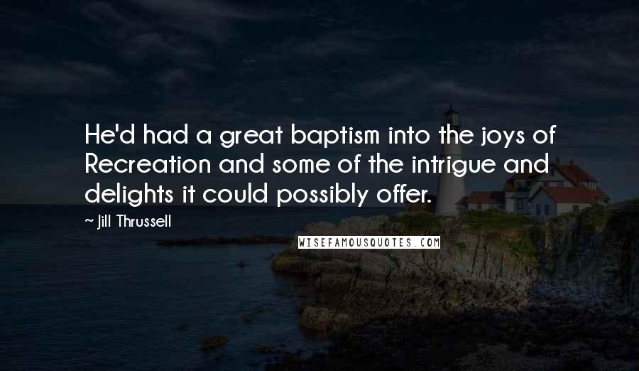 Jill Thrussell Quotes: He'd had a great baptism into the joys of Recreation and some of the intrigue and delights it could possibly offer.