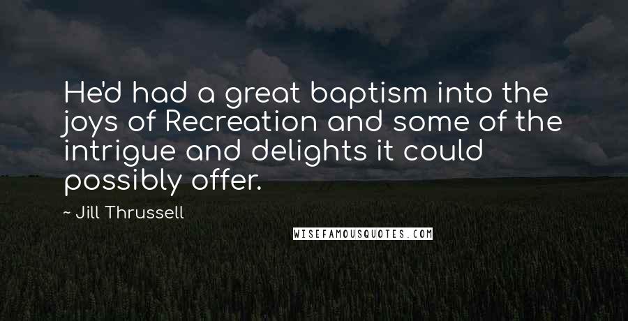 Jill Thrussell Quotes: He'd had a great baptism into the joys of Recreation and some of the intrigue and delights it could possibly offer.