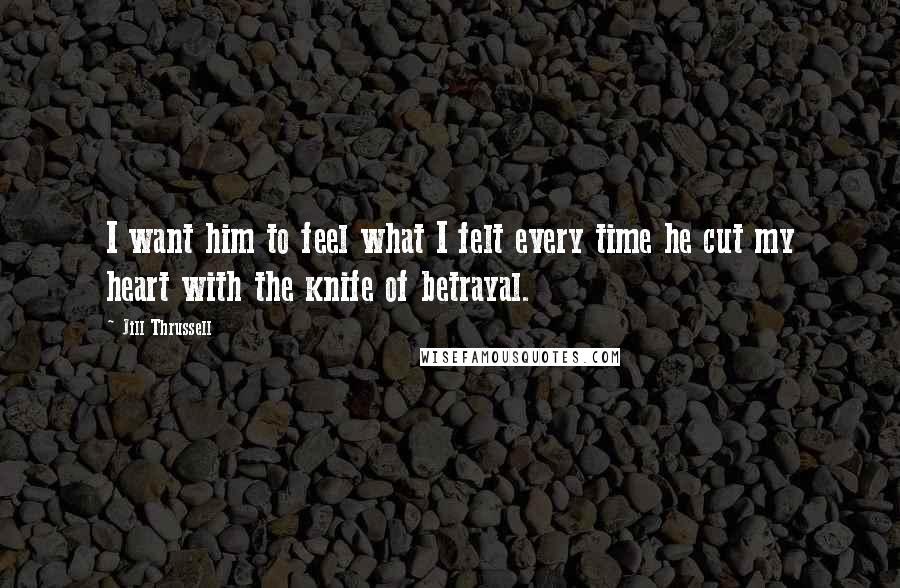 Jill Thrussell Quotes: I want him to feel what I felt every time he cut my heart with the knife of betrayal.