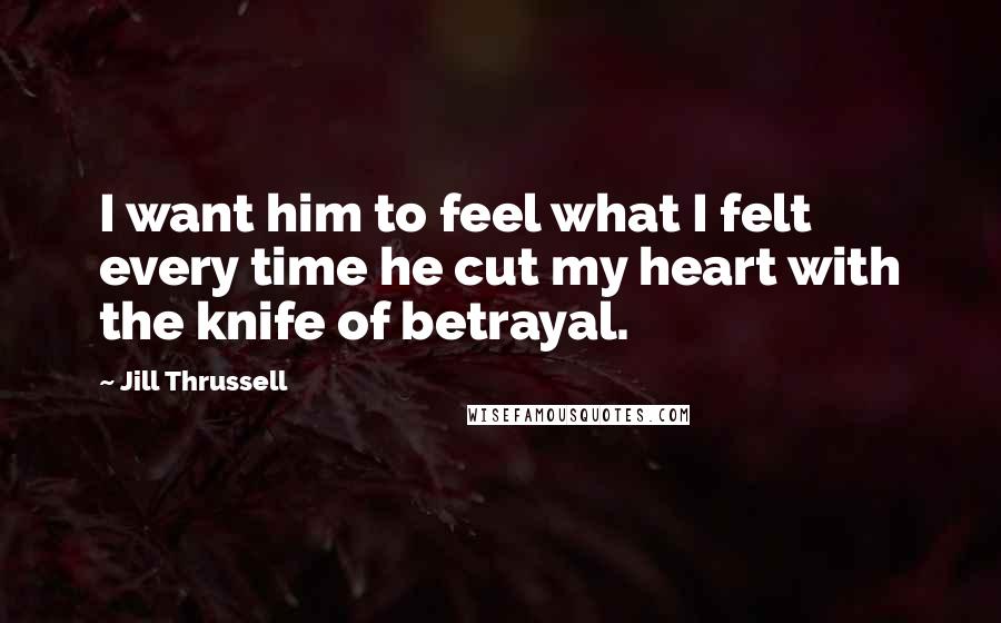 Jill Thrussell Quotes: I want him to feel what I felt every time he cut my heart with the knife of betrayal.