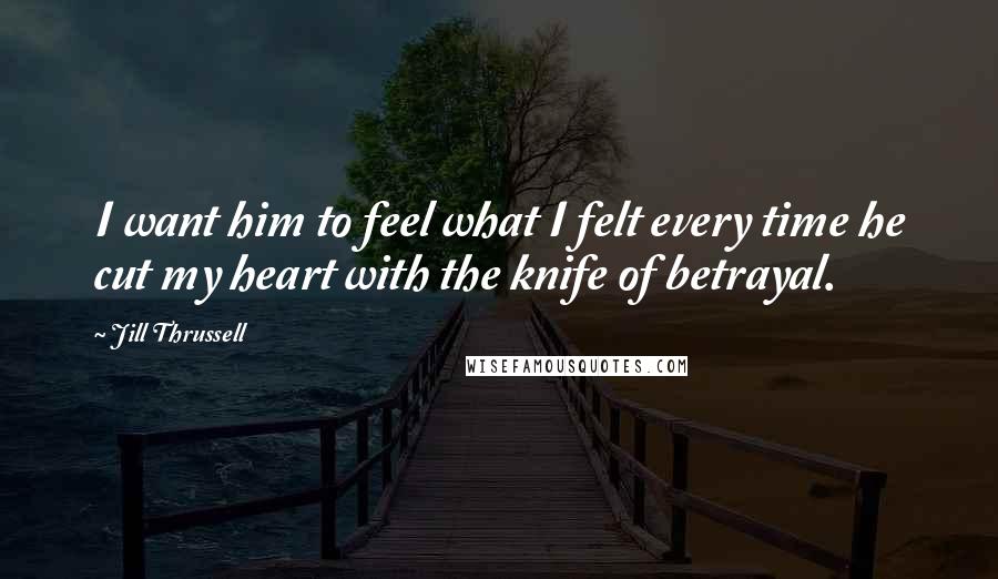 Jill Thrussell Quotes: I want him to feel what I felt every time he cut my heart with the knife of betrayal.