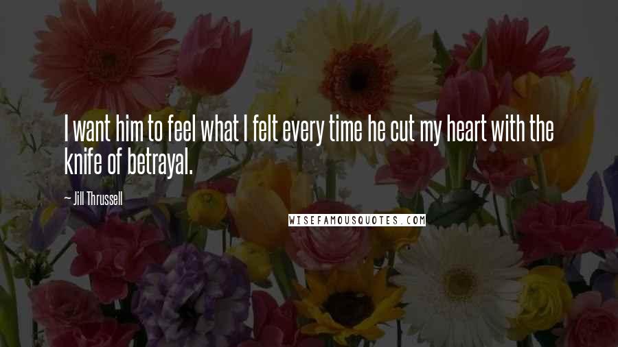 Jill Thrussell Quotes: I want him to feel what I felt every time he cut my heart with the knife of betrayal.