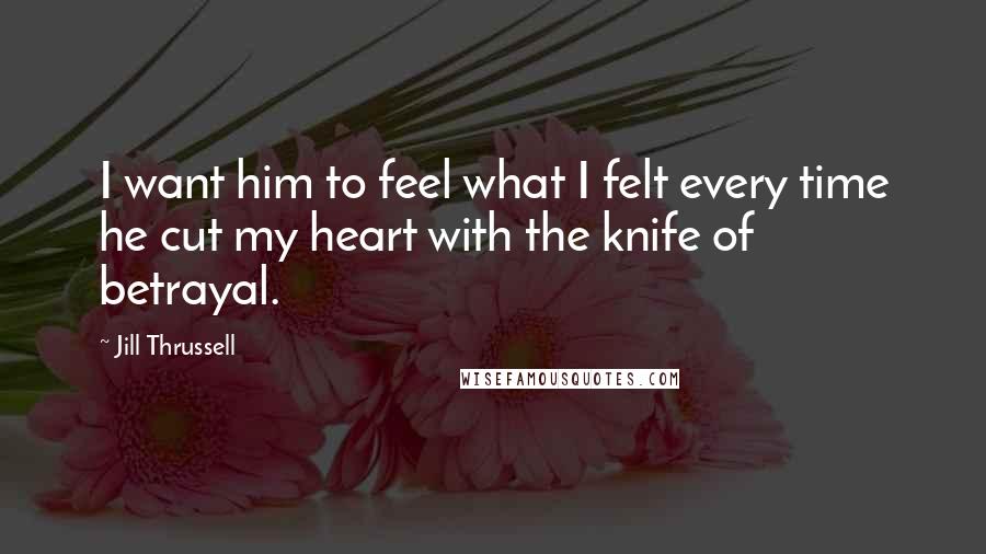 Jill Thrussell Quotes: I want him to feel what I felt every time he cut my heart with the knife of betrayal.