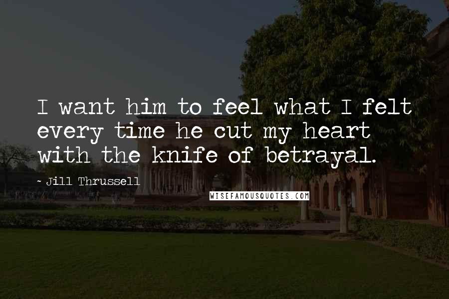 Jill Thrussell Quotes: I want him to feel what I felt every time he cut my heart with the knife of betrayal.