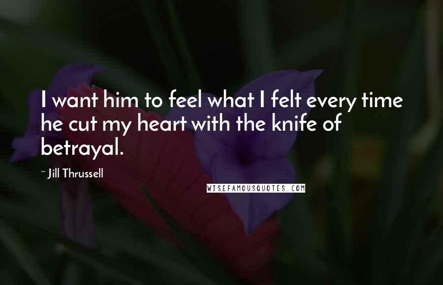 Jill Thrussell Quotes: I want him to feel what I felt every time he cut my heart with the knife of betrayal.