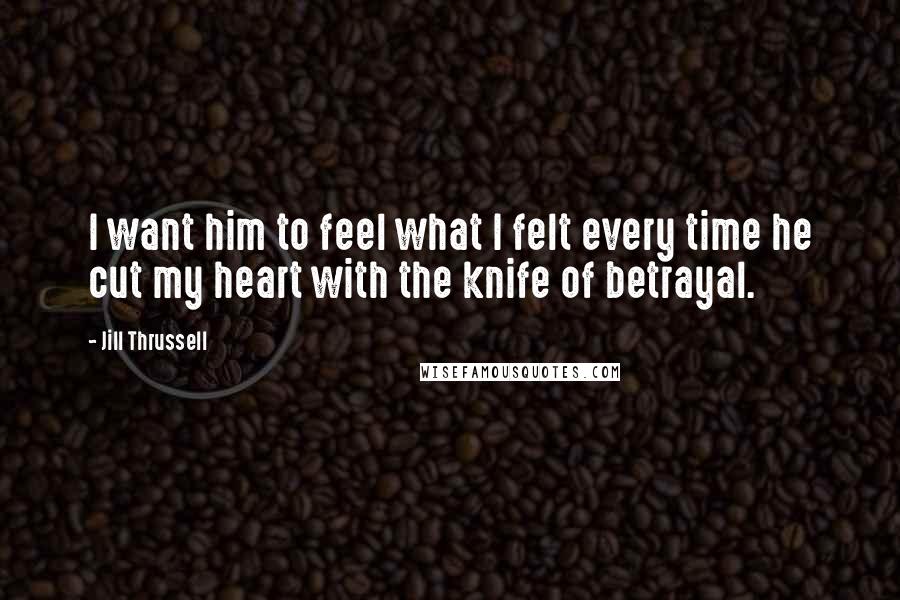 Jill Thrussell Quotes: I want him to feel what I felt every time he cut my heart with the knife of betrayal.