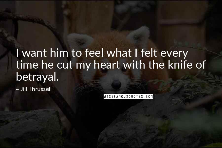 Jill Thrussell Quotes: I want him to feel what I felt every time he cut my heart with the knife of betrayal.