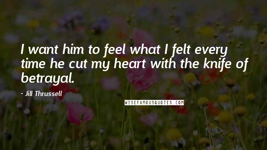 Jill Thrussell Quotes: I want him to feel what I felt every time he cut my heart with the knife of betrayal.