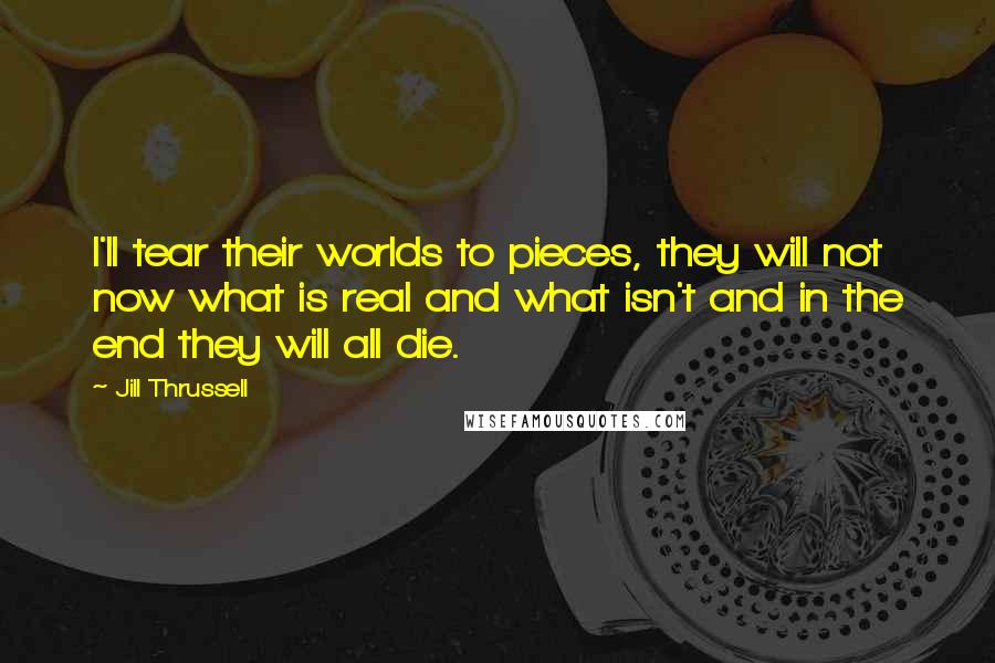 Jill Thrussell Quotes: I'll tear their worlds to pieces, they will not now what is real and what isn't and in the end they will all die.