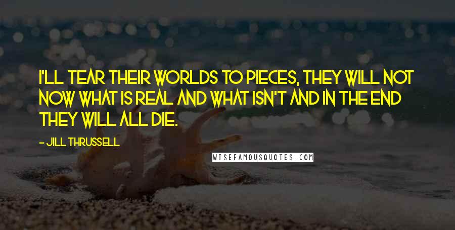 Jill Thrussell Quotes: I'll tear their worlds to pieces, they will not now what is real and what isn't and in the end they will all die.