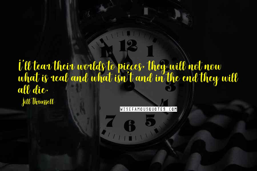 Jill Thrussell Quotes: I'll tear their worlds to pieces, they will not now what is real and what isn't and in the end they will all die.