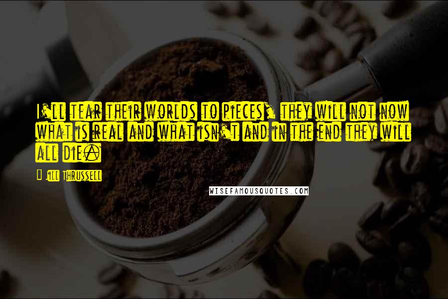 Jill Thrussell Quotes: I'll tear their worlds to pieces, they will not now what is real and what isn't and in the end they will all die.