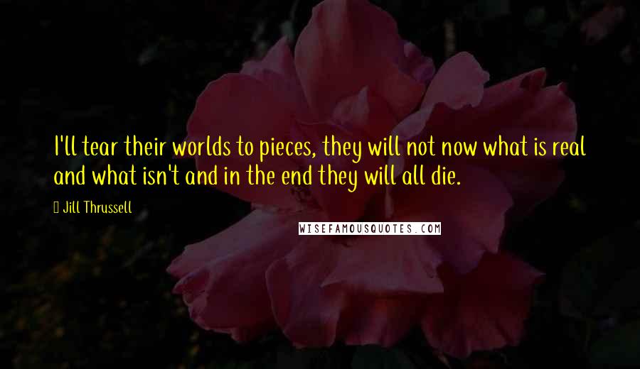 Jill Thrussell Quotes: I'll tear their worlds to pieces, they will not now what is real and what isn't and in the end they will all die.