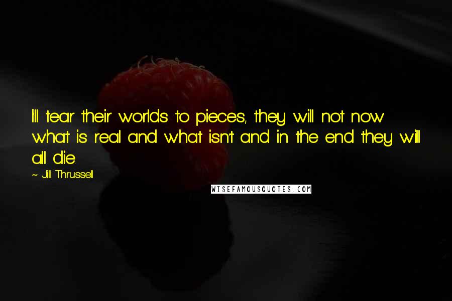 Jill Thrussell Quotes: I'll tear their worlds to pieces, they will not now what is real and what isn't and in the end they will all die.