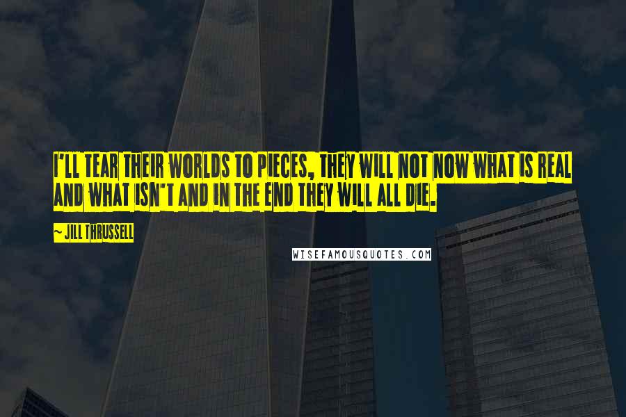 Jill Thrussell Quotes: I'll tear their worlds to pieces, they will not now what is real and what isn't and in the end they will all die.