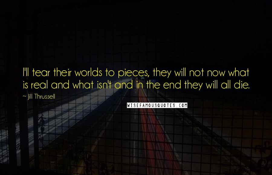 Jill Thrussell Quotes: I'll tear their worlds to pieces, they will not now what is real and what isn't and in the end they will all die.