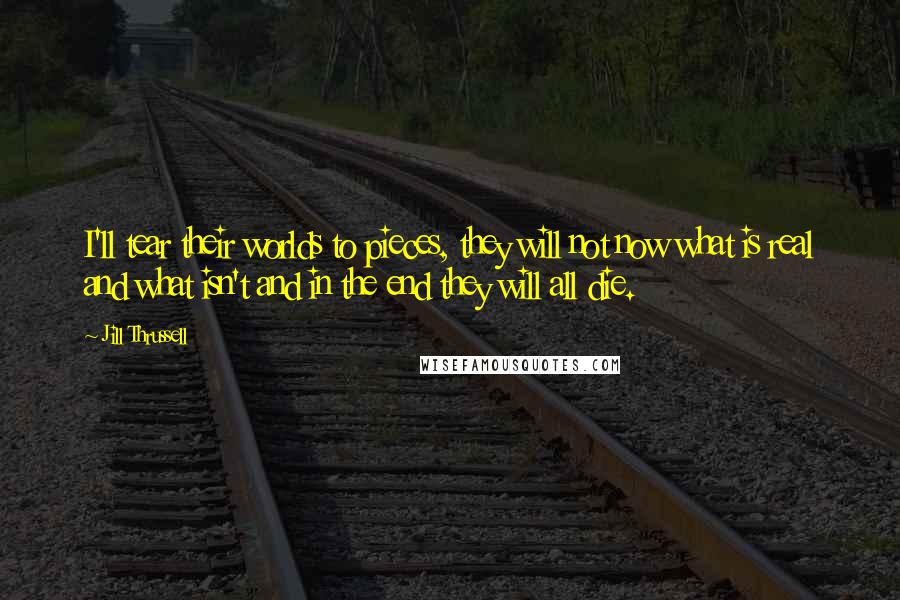 Jill Thrussell Quotes: I'll tear their worlds to pieces, they will not now what is real and what isn't and in the end they will all die.