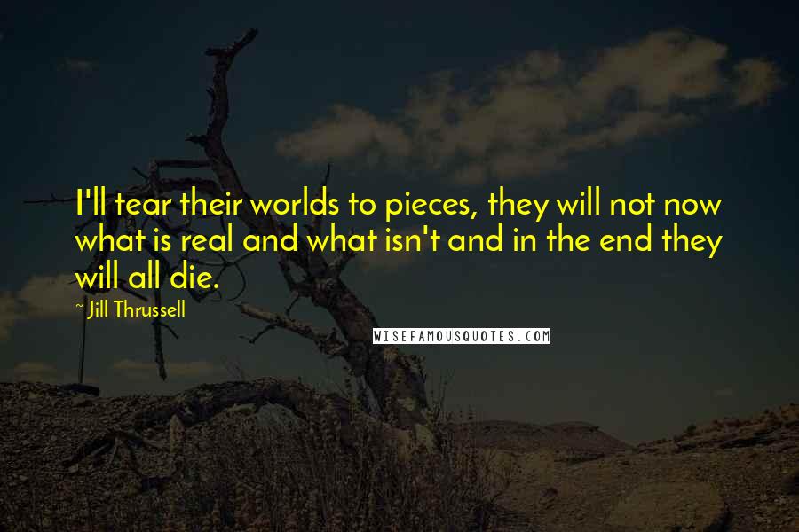 Jill Thrussell Quotes: I'll tear their worlds to pieces, they will not now what is real and what isn't and in the end they will all die.