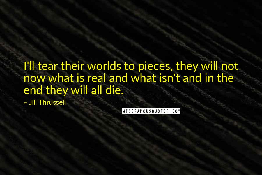 Jill Thrussell Quotes: I'll tear their worlds to pieces, they will not now what is real and what isn't and in the end they will all die.