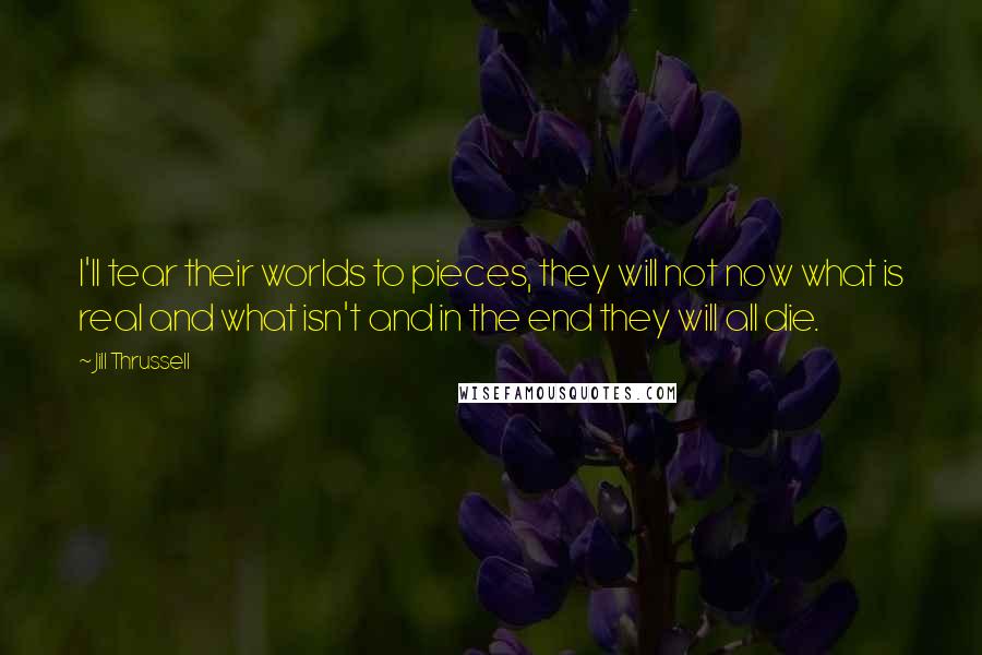 Jill Thrussell Quotes: I'll tear their worlds to pieces, they will not now what is real and what isn't and in the end they will all die.