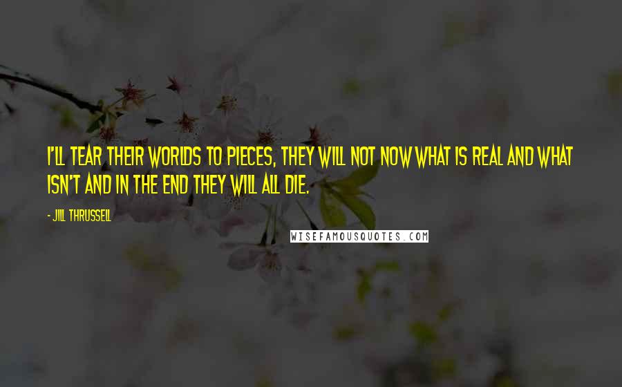 Jill Thrussell Quotes: I'll tear their worlds to pieces, they will not now what is real and what isn't and in the end they will all die.