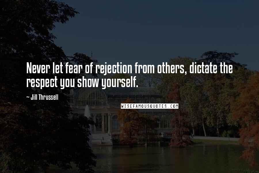 Jill Thrussell Quotes: Never let fear of rejection from others, dictate the respect you show yourself.