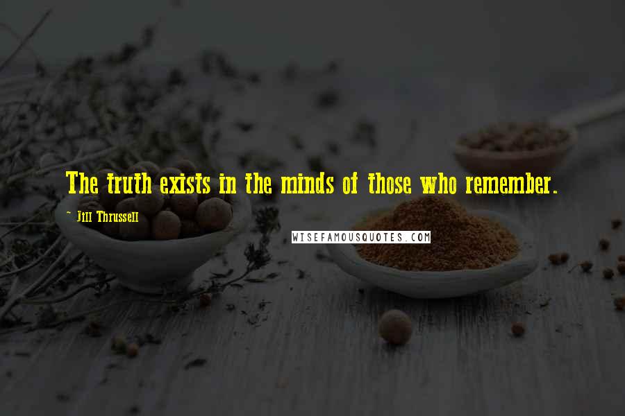 Jill Thrussell Quotes: The truth exists in the minds of those who remember.