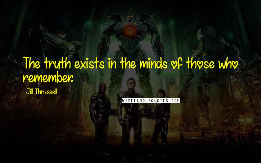 Jill Thrussell Quotes: The truth exists in the minds of those who remember.