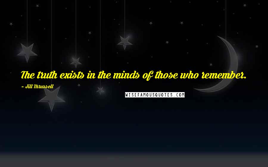 Jill Thrussell Quotes: The truth exists in the minds of those who remember.