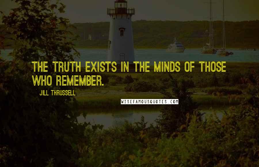 Jill Thrussell Quotes: The truth exists in the minds of those who remember.