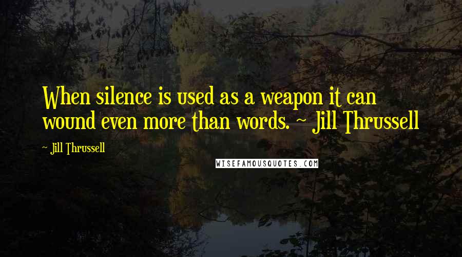 Jill Thrussell Quotes: When silence is used as a weapon it can wound even more than words. ~ Jill Thrussell