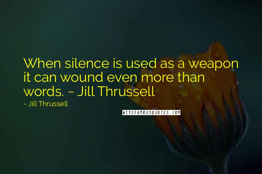 Jill Thrussell Quotes: When silence is used as a weapon it can wound even more than words. ~ Jill Thrussell