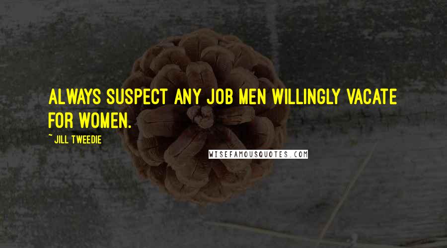 Jill Tweedie Quotes: Always suspect any job men willingly vacate for women.