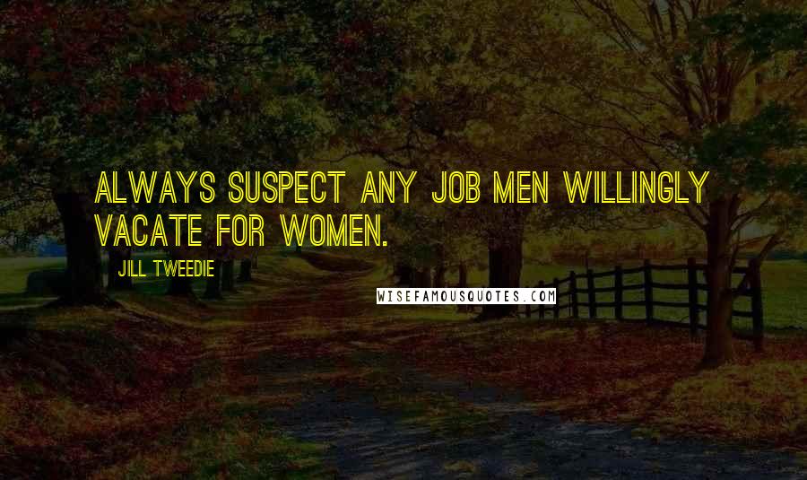 Jill Tweedie Quotes: Always suspect any job men willingly vacate for women.