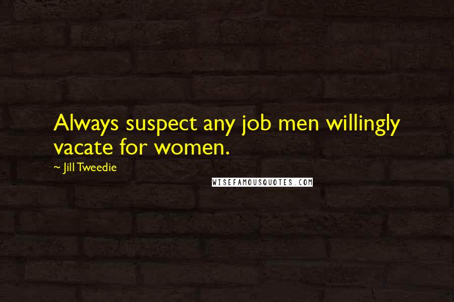 Jill Tweedie Quotes: Always suspect any job men willingly vacate for women.