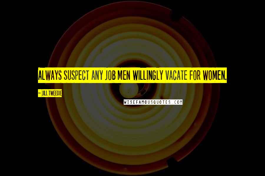 Jill Tweedie Quotes: Always suspect any job men willingly vacate for women.