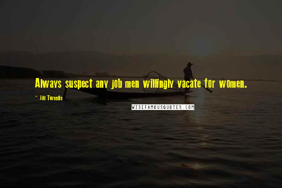 Jill Tweedie Quotes: Always suspect any job men willingly vacate for women.