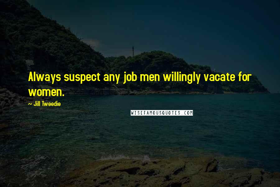 Jill Tweedie Quotes: Always suspect any job men willingly vacate for women.