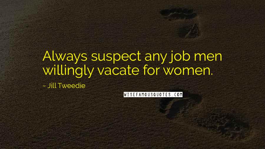 Jill Tweedie Quotes: Always suspect any job men willingly vacate for women.