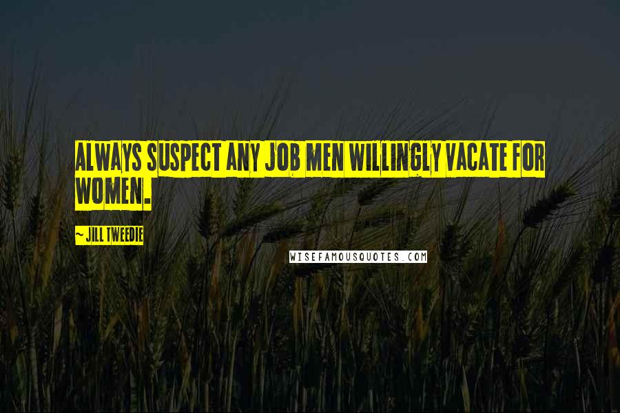 Jill Tweedie Quotes: Always suspect any job men willingly vacate for women.