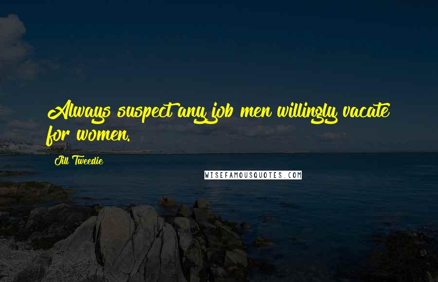 Jill Tweedie Quotes: Always suspect any job men willingly vacate for women.